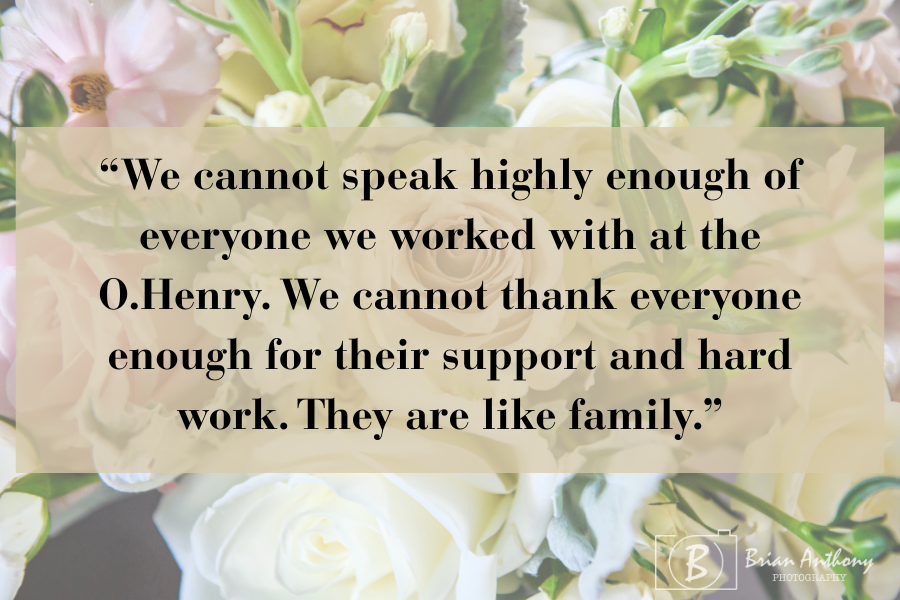 Jim and Kim had such a positive experience, they said we are like family! "We cannot speak highly enough of everyone we worked with us at the O.Henry. We cannot thank everyone enough for their support and hard work. They are like family."